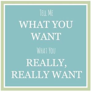 Tell me what you want… really want!